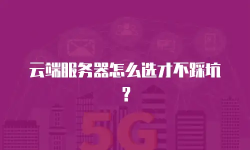 云端服务器怎么选才不踩坑？