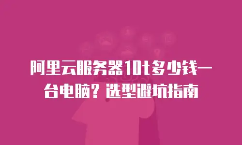 阿里云服务器10t多少钱一台电脑？选型避坑指南