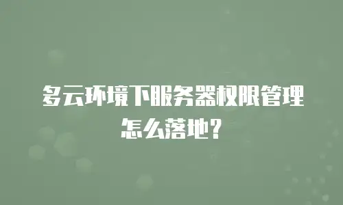 多云环境下服务器权限管理怎么落地？