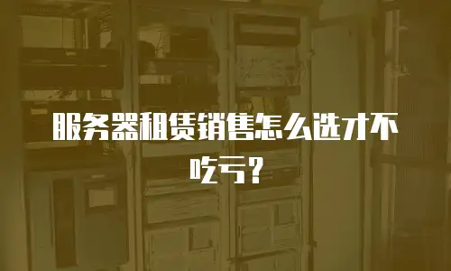 服务器租赁销售怎么选才不吃亏？