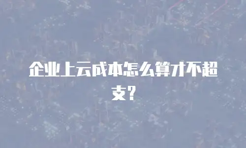 企业上云成本怎么算才不超支？
