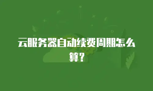 云服务器自动续费周期怎么算？