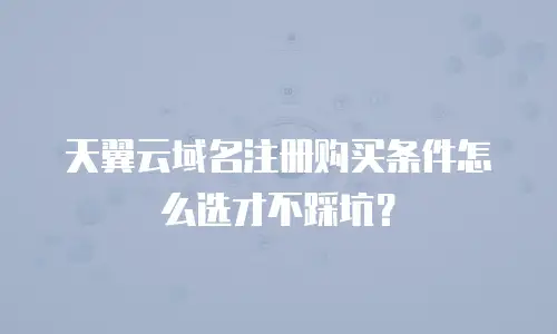 天翼云域名注册购买条件怎么选才不踩坑？