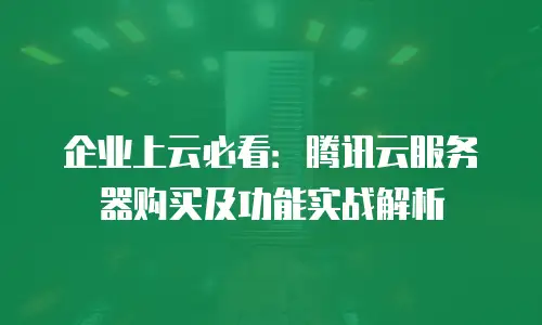 企业上云必看：腾讯云服务器购买及功能实战解析