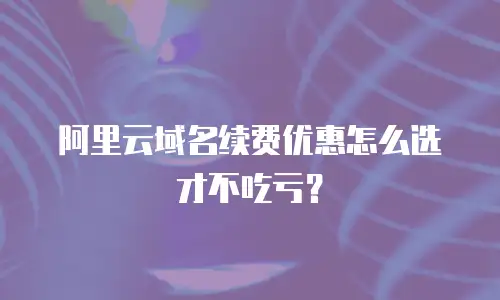 阿里云域名续费优惠怎么选才不吃亏？
