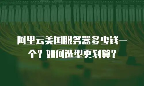 阿里云美国服务器多少钱一个？如何选型更划算？