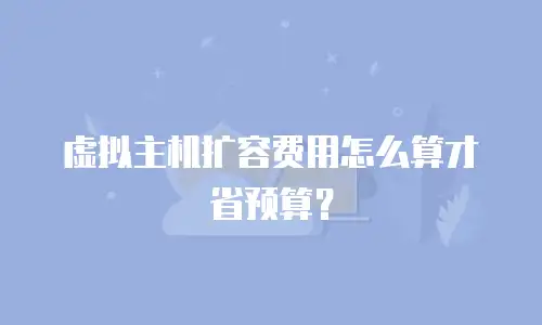 虚拟主机扩容费用怎么算才省预算？