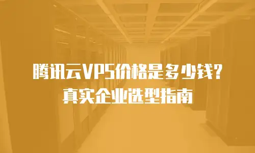 腾讯云VPS价格是多少钱？真实企业选型指南