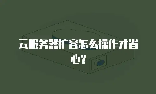云服务器扩容怎么操作才省心？