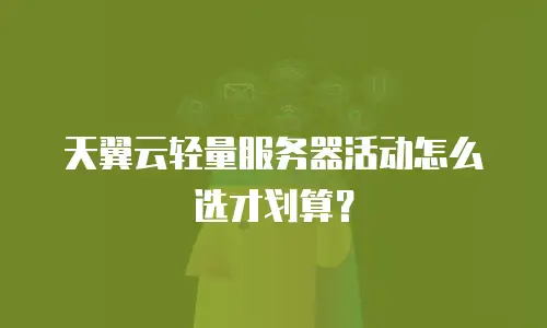 天翼云轻量服务器活动怎么选才划算？