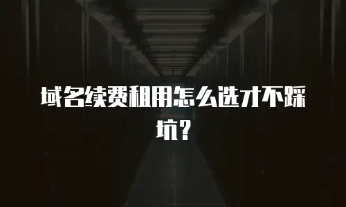 域名续费租用怎么选才不踩坑？