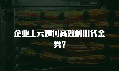 企业上云如何高效利用代金券？
