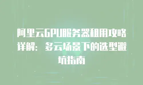 阿里云GPU服务器租用攻略详解：多云场景下的选型避坑指南