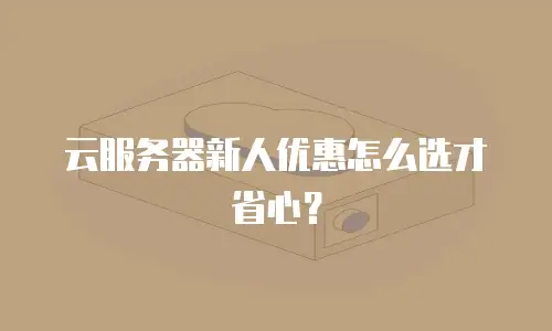 云服务器新人优惠怎么选才省心？