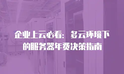 企业上云必看：多云环境下的服务器年费决策指南