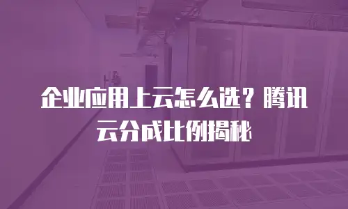 企业应用上云怎么选？腾讯云分成比例揭秘