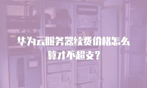 华为云服务器续费价格怎么算才不超支？