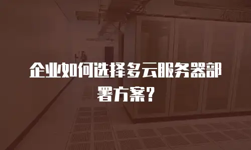 企业如何选择多云服务器部署方案？