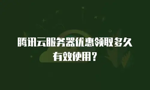 腾讯云服务器优惠领取多久有效使用？