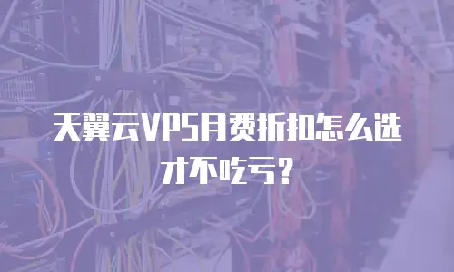天翼云VPS月费折扣怎么选才不吃亏？