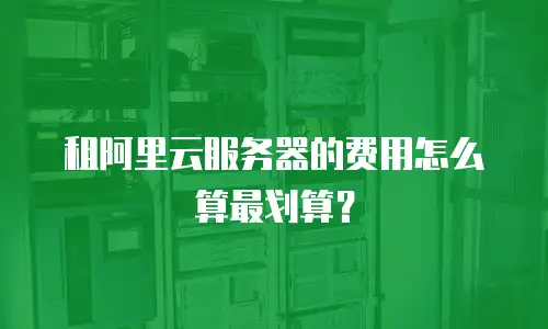 租阿里云服务器的费用怎么算最划算？