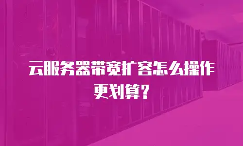 云服务器带宽扩容怎么操作更划算？