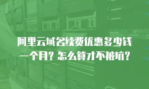 阿里云域名续费优惠多少钱一个月？怎么算才不被坑？