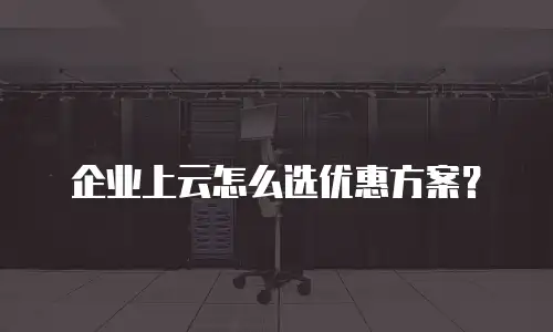 企业上云怎么选优惠方案？