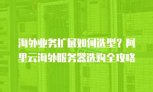 海外业务扩展如何选型？阿里云海外服务器选购全攻略