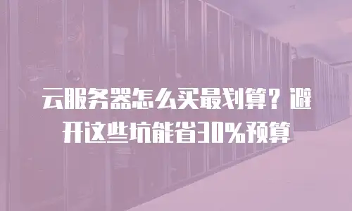 云服务器怎么买最划算？避开这些坑能省30%预算