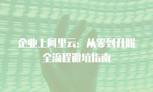 企业上阿里云：从零到开服全流程避坑指南