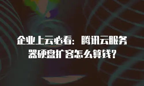 企业上云必看：腾讯云服务器硬盘扩容怎么算钱？