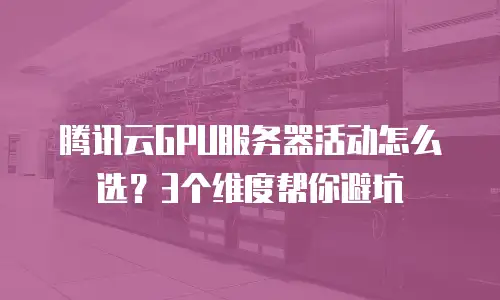 腾讯云GPU服务器活动怎么选？3个维度帮你避坑