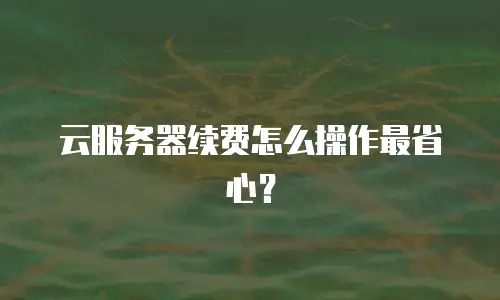 云服务器续费怎么操作最省心？