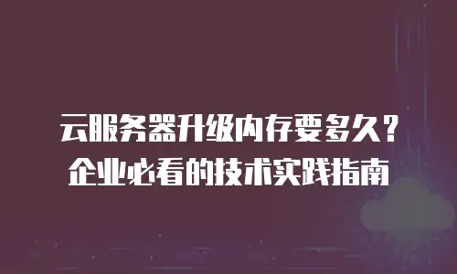 云服务器升级内存要多久？企业必看的技术实践指南