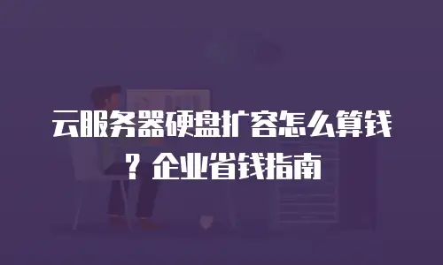 云服务器硬盘扩容怎么算钱？企业省钱指南