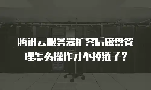 腾讯云服务器扩容后磁盘管理怎么操作才不掉链子？