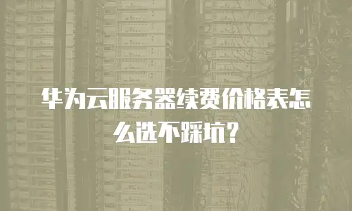 华为云服务器续费价格表怎么选不踩坑？