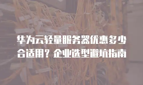 华为云轻量服务器优惠多少合适用？企业选型避坑指南