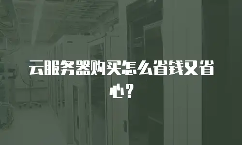 云服务器购买怎么省钱又省心？