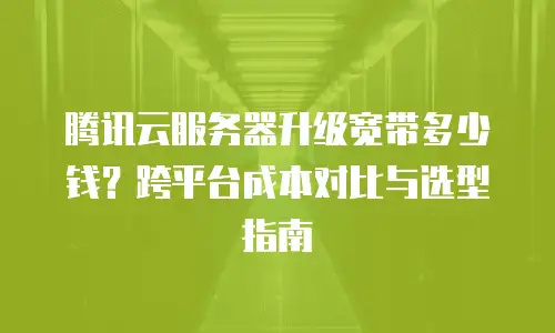 腾讯云服务器升级宽带多少钱？跨平台成本对比与选型指南