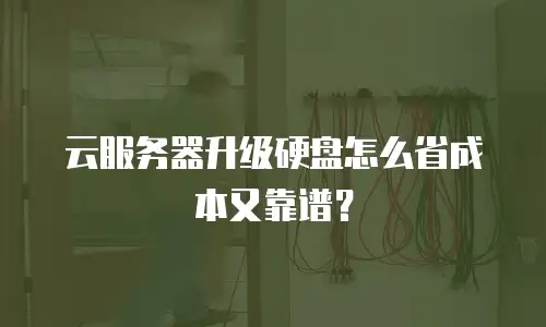 云服务器升级硬盘怎么省成本又靠谱？