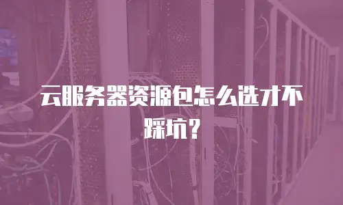 云服务器资源包怎么选才不踩坑？