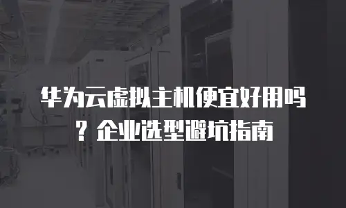 华为云虚拟主机便宜好用吗？企业选型避坑指南