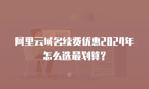 阿里云域名续费优惠2024年怎么选最划算？
