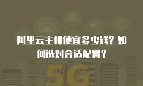 阿里云主机便宜多少钱？如何选对合适配置？