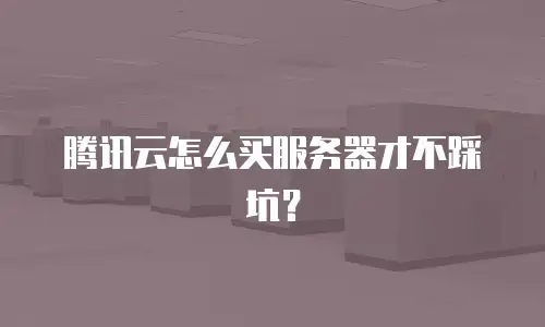 腾讯云怎么买服务器才不踩坑？