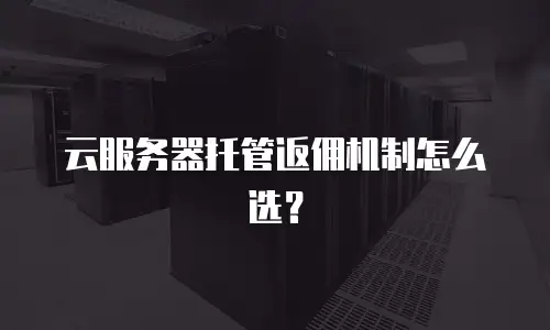 云服务器托管返佣机制怎么选？