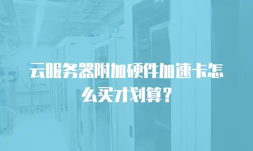 云服务器附加硬件加速卡怎么买才划算？