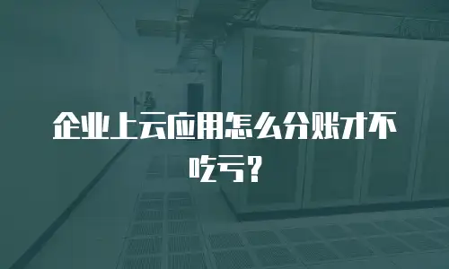 企业上云应用怎么分账才不吃亏？